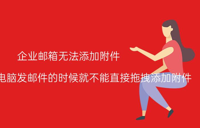 企业邮箱无法添加附件 为什么我的电脑发邮件的时候就不能直接拖拽添加附件？